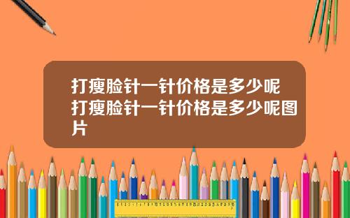 打瘦脸针一针价格是多少呢打瘦脸针一针价格是多少呢图片