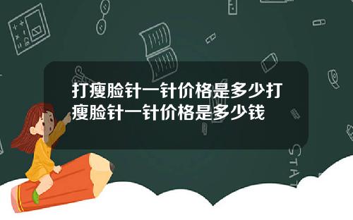 打瘦脸针一针价格是多少打瘦脸针一针价格是多少钱