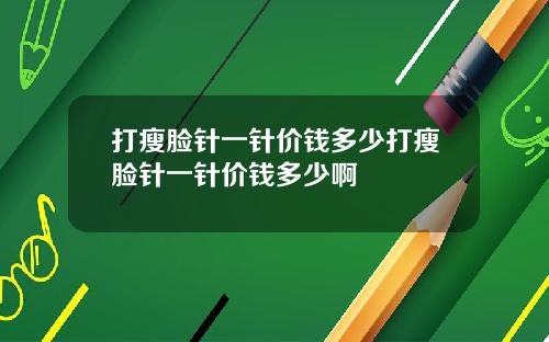 打瘦脸针一针价钱多少打瘦脸针一针价钱多少啊