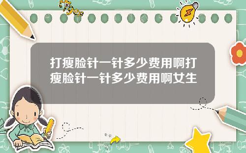 打瘦脸针一针多少费用啊打瘦脸针一针多少费用啊女生