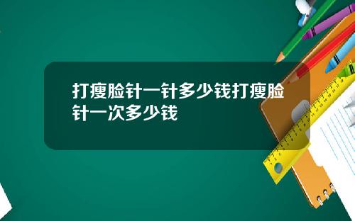打瘦脸针一针多少钱打瘦脸针一次多少钱