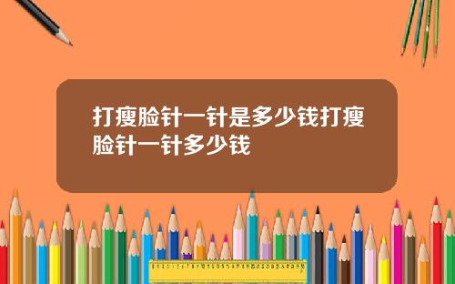 打瘦脸针一针是多少钱打瘦脸针一针多少钱
