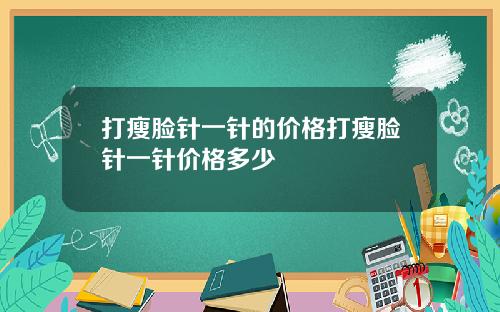 打瘦脸针一针的价格打瘦脸针一针价格多少