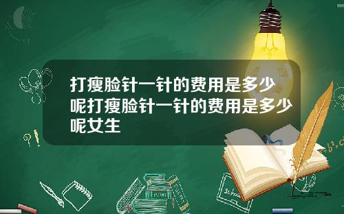打瘦脸针一针的费用是多少呢打瘦脸针一针的费用是多少呢女生
