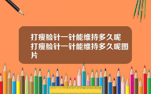 打瘦脸针一针能维持多久呢打瘦脸针一针能维持多久呢图片