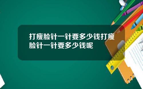 打瘦脸针一针要多少钱打瘦脸针一针要多少钱呢