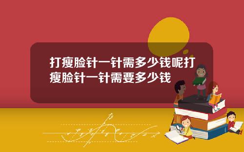 打瘦脸针一针需多少钱呢打瘦脸针一针需要多少钱