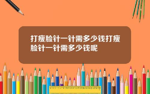 打瘦脸针一针需多少钱打瘦脸针一针需多少钱呢