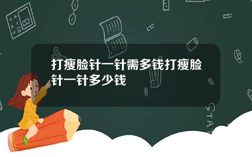 打瘦脸针一针需多钱打瘦脸针一针多少钱