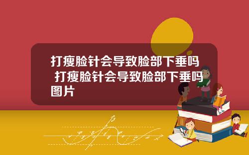 打瘦脸针会导致脸部下垂吗 打瘦脸针会导致脸部下垂吗图片