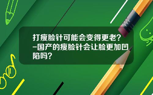 打瘦脸针可能会变得更老？-国产的瘦脸针会让脸更加凹陷吗？