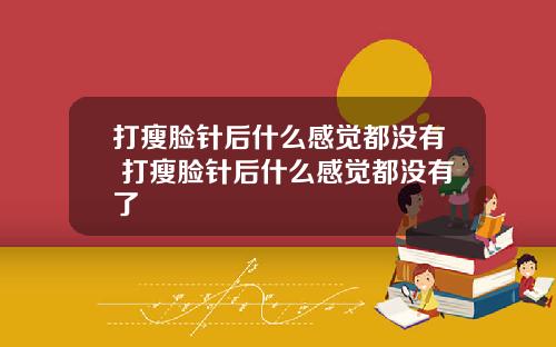 打瘦脸针后什么感觉都没有 打瘦脸针后什么感觉都没有了