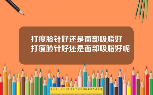 打瘦脸针好还是面部吸脂好打瘦脸针好还是面部吸脂好呢