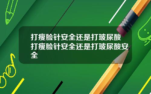 打瘦脸针安全还是打玻尿酸打瘦脸针安全还是打玻尿酸安全