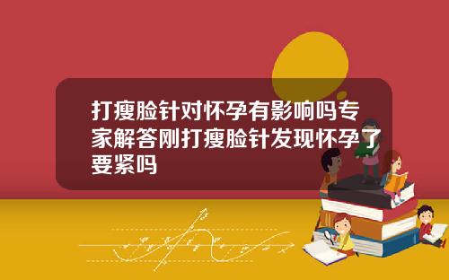 打瘦脸针对怀孕有影响吗专家解答刚打瘦脸针发现怀孕了要紧吗