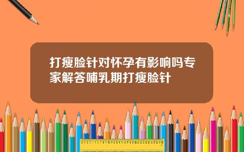 打瘦脸针对怀孕有影响吗专家解答哺乳期打瘦脸针