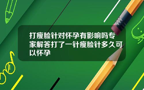 打瘦脸针对怀孕有影响吗专家解答打了一针瘦脸针多久可以怀孕