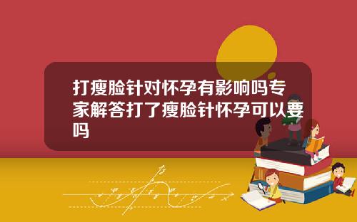 打瘦脸针对怀孕有影响吗专家解答打了瘦脸针怀孕可以要吗