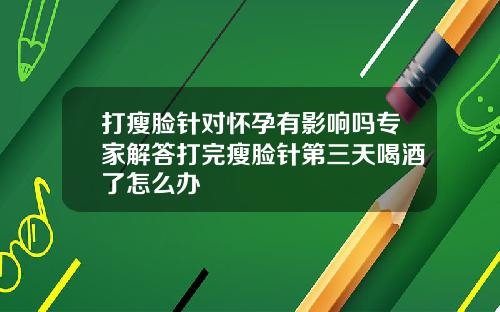 打瘦脸针对怀孕有影响吗专家解答打完瘦脸针第三天喝酒了怎么办