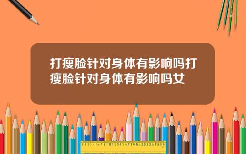 打瘦脸针对身体有影响吗打瘦脸针对身体有影响吗女
