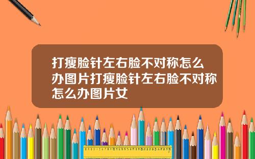 打瘦脸针左右脸不对称怎么办图片打瘦脸针左右脸不对称怎么办图片女