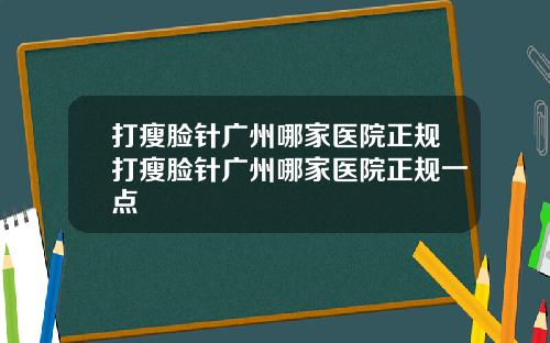 打瘦脸针广州哪家医院正规打瘦脸针广州哪家医院正规一点
