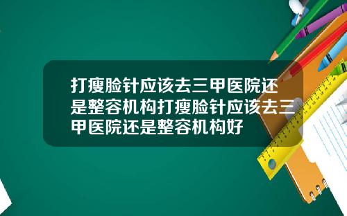 打瘦脸针应该去三甲医院还是整容机构打瘦脸针应该去三甲医院还是整容机构好