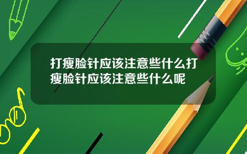 打瘦脸针应该注意些什么打瘦脸针应该注意些什么呢
