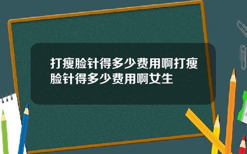 打瘦脸针得多少费用啊打瘦脸针得多少费用啊女生