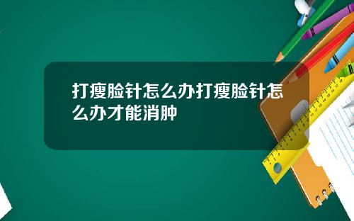 打瘦脸针怎么办打瘦脸针怎么办才能消肿