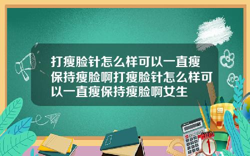 打瘦脸针怎么样可以一直瘦保持瘦脸啊打瘦脸针怎么样可以一直瘦保持瘦脸啊女生