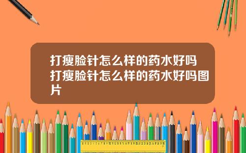 打瘦脸针怎么样的药水好吗打瘦脸针怎么样的药水好吗图片