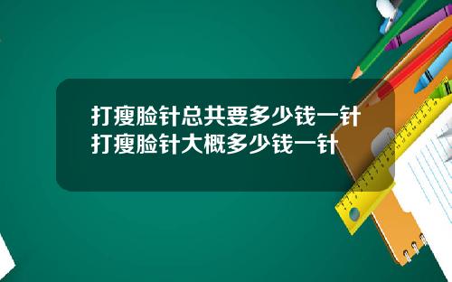 打瘦脸针总共要多少钱一针打瘦脸针大概多少钱一针