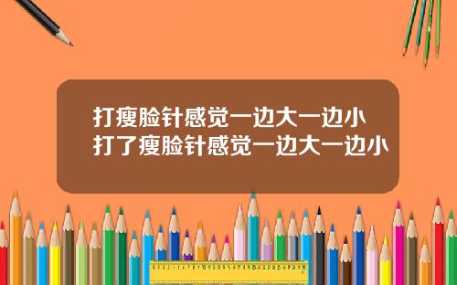 打瘦脸针感觉一边大一边小打了瘦脸针感觉一边大一边小