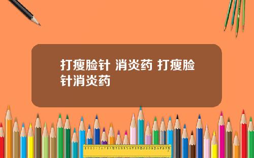 打瘦脸针 消炎药 打瘦脸针消炎药