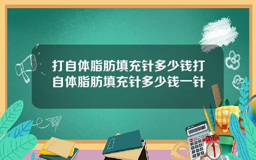 打自体脂肪填充针多少钱打自体脂肪填充针多少钱一针