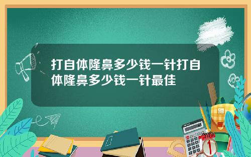 打自体隆鼻多少钱一针打自体隆鼻多少钱一针最佳