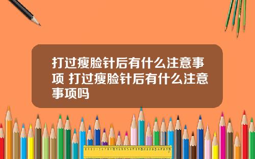 打过瘦脸针后有什么注意事项 打过瘦脸针后有什么注意事项吗