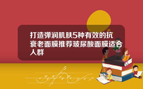 打造弹润肌肤5种有效的抗衰老面膜推荐玻尿酸面膜适合人群
