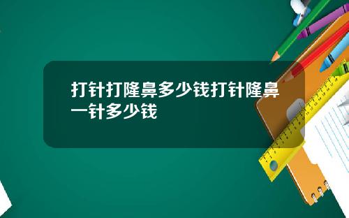 打针打隆鼻多少钱打针隆鼻一针多少钱