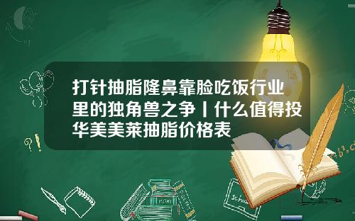 打针抽脂隆鼻靠脸吃饭行业里的独角兽之争丨什么值得投华美美莱抽脂价格表