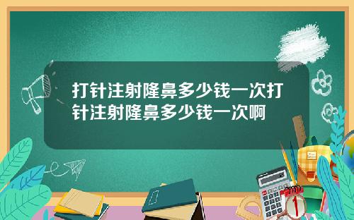 打针注射隆鼻多少钱一次打针注射隆鼻多少钱一次啊