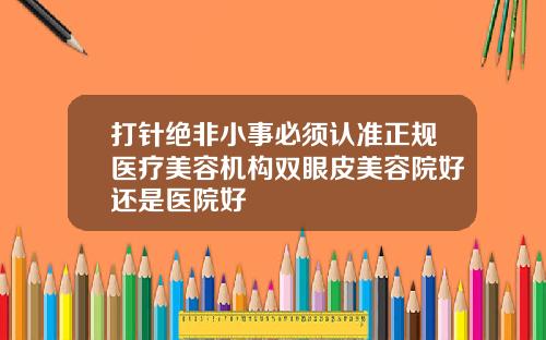 打针绝非小事必须认准正规医疗美容机构双眼皮美容院好还是医院好
