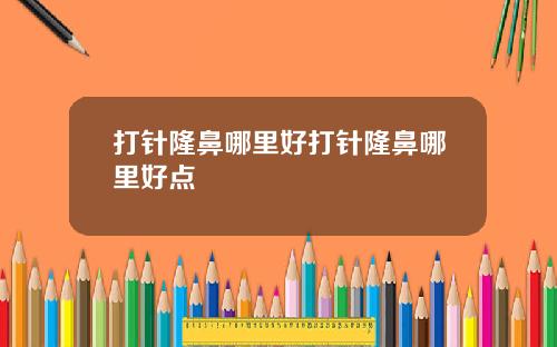 打针隆鼻哪里好打针隆鼻哪里好点