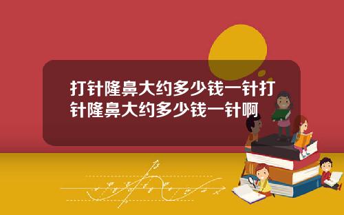打针隆鼻大约多少钱一针打针隆鼻大约多少钱一针啊