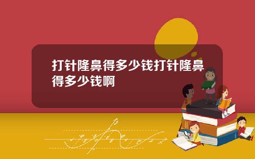打针隆鼻得多少钱打针隆鼻得多少钱啊
