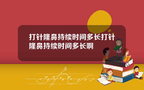 打针隆鼻持续时间多长打针隆鼻持续时间多长啊