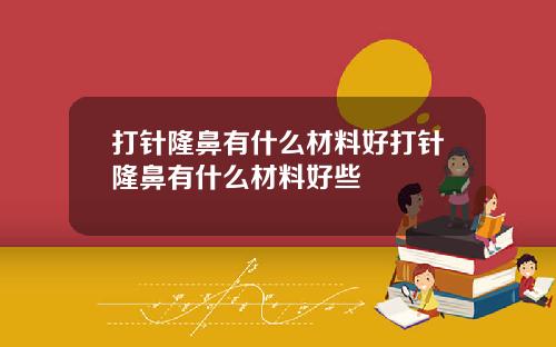 打针隆鼻有什么材料好打针隆鼻有什么材料好些