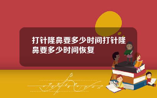 打针隆鼻要多少时间打针隆鼻要多少时间恢复