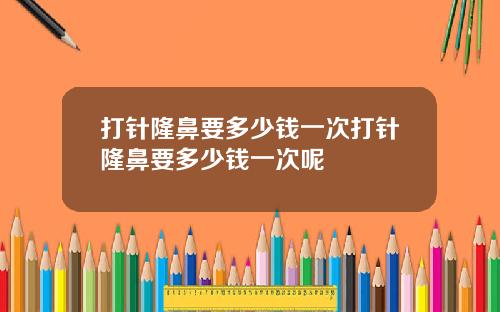 打针隆鼻要多少钱一次打针隆鼻要多少钱一次呢